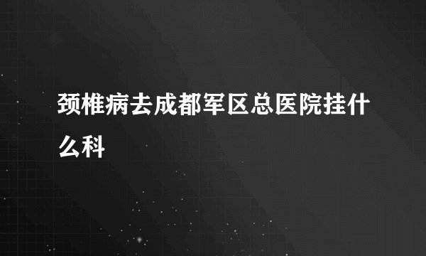 颈椎病去成都军区总医院挂什么科