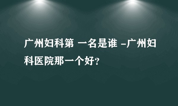 广州妇科第 一名是谁 -广州妇科医院那一个好？