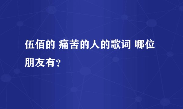 伍佰的 痛苦的人的歌词 哪位朋友有?