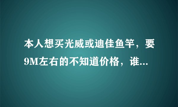 本人想买光威或迪佳鱼竿，要9M左右的不知道价格，谁能告诉我？