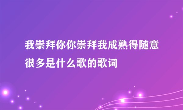 我崇拜你你崇拜我成熟得随意很多是什么歌的歌词