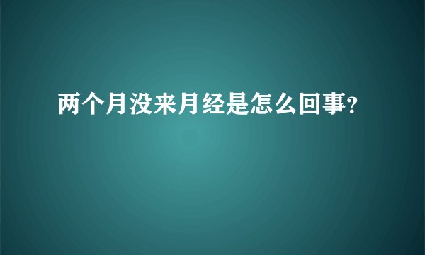 两个月没来月经是怎么回事？