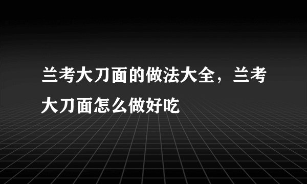 兰考大刀面的做法大全，兰考大刀面怎么做好吃