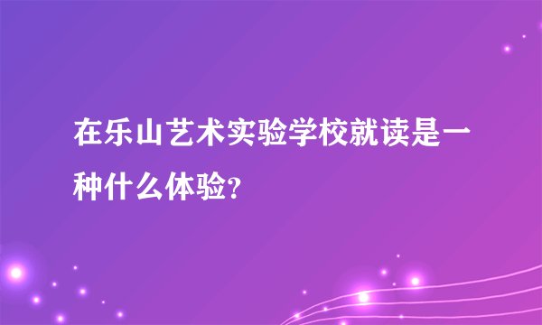 在乐山艺术实验学校就读是一种什么体验？