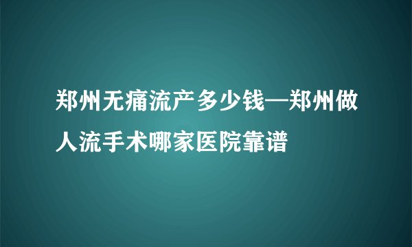 郑州无痛流产多少钱—郑州做人流手术哪家医院靠谱