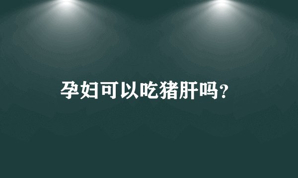 孕妇可以吃猪肝吗？