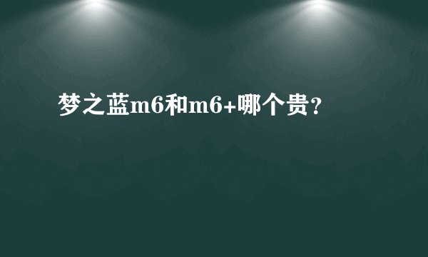 梦之蓝m6和m6+哪个贵？