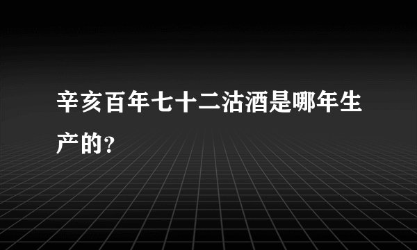 辛亥百年七十二沽酒是哪年生产的？