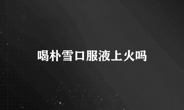 喝朴雪口服液上火吗