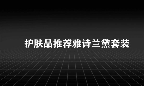 ​护肤品推荐雅诗兰黛套装