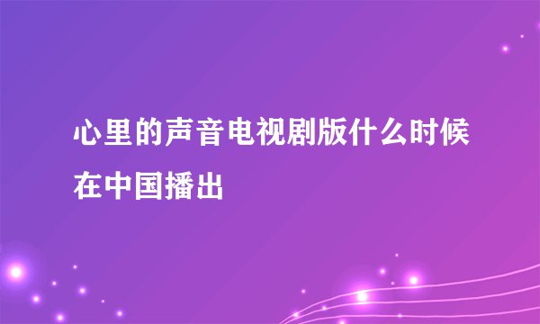 心里的声音电视剧版什么时候在中国播出