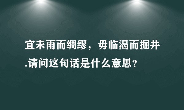 宜未雨而绸缪，毋临渴而掘井.请问这句话是什么意思？