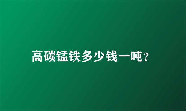 高碳锰铁多少钱一吨？