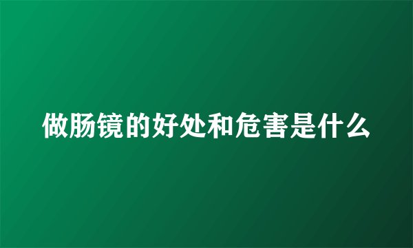 做肠镜的好处和危害是什么