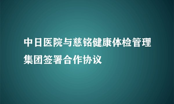 中日医院与慈铭健康体检管理集团签署合作协议