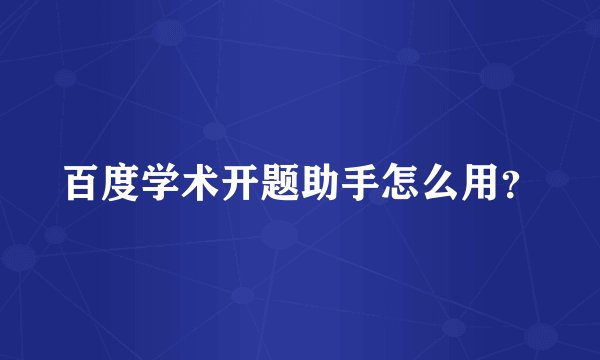 百度学术开题助手怎么用？