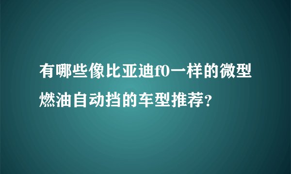 有哪些像比亚迪f0一样的微型燃油自动挡的车型推荐？