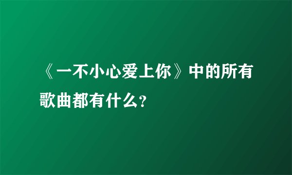 《一不小心爱上你》中的所有歌曲都有什么？