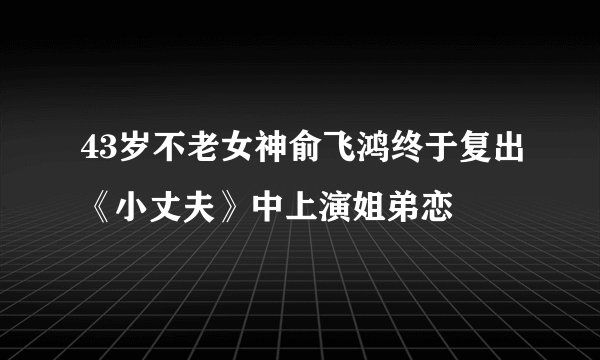 43岁不老女神俞飞鸿终于复出《小丈夫》中上演姐弟恋