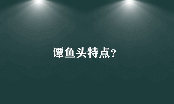 谭鱼头特点？