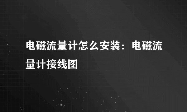 电磁流量计怎么安装：电磁流量计接线图