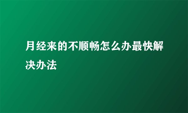 月经来的不顺畅怎么办最快解决办法