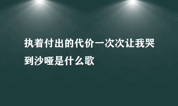 执着付出的代价一次次让我哭到沙哑是什么歌