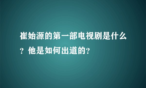 崔始源的第一部电视剧是什么？他是如何出道的？