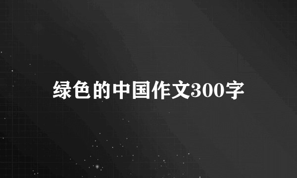 绿色的中国作文300字