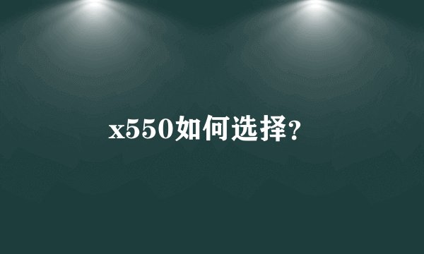 x550如何选择？