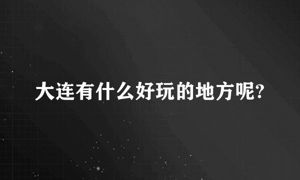 大连有什么好玩的地方呢?