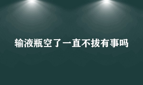 输液瓶空了一直不拔有事吗