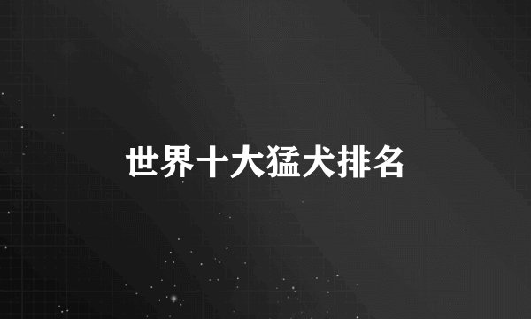 世界十大猛犬排名