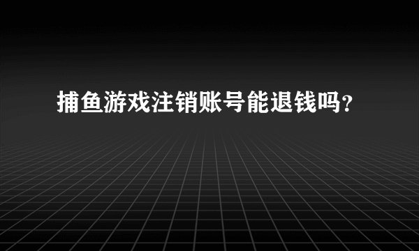 捕鱼游戏注销账号能退钱吗？