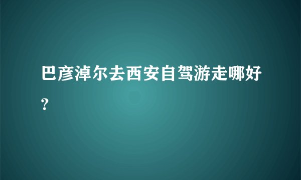 巴彦淖尔去西安自驾游走哪好？