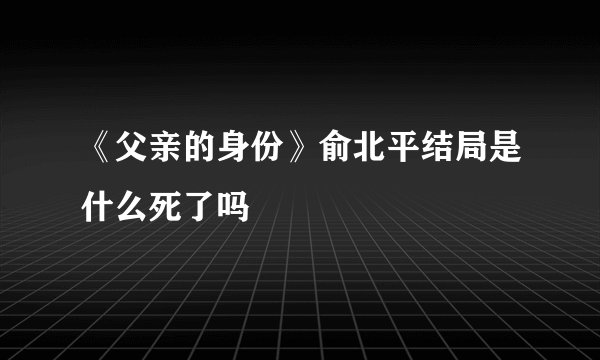 《父亲的身份》俞北平结局是什么死了吗