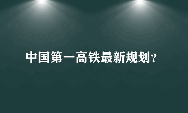 中国第一高铁最新规划？
