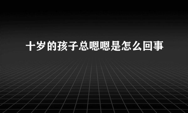 十岁的孩子总嗯嗯是怎么回事