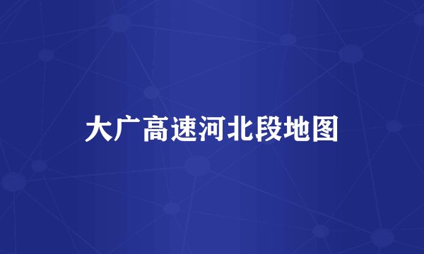 大广高速河北段地图