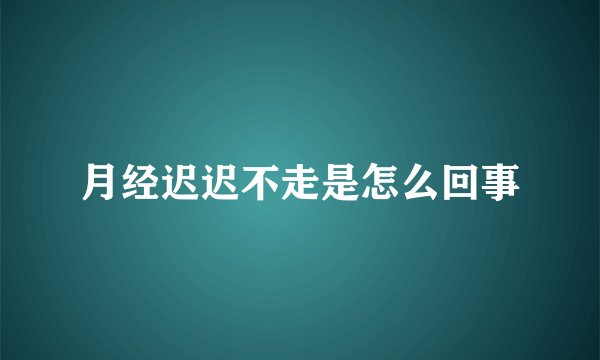 月经迟迟不走是怎么回事