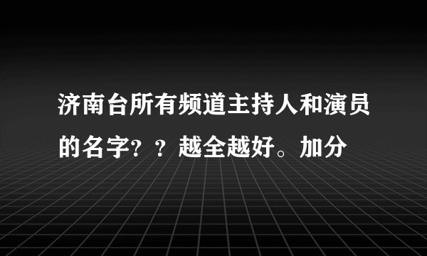 济南台所有频道主持人和演员的名字？？越全越好。加分