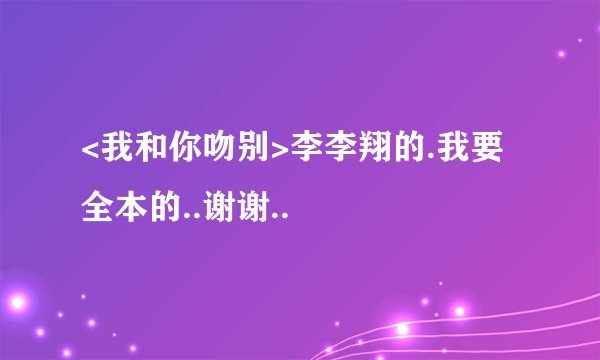 <我和你吻别>李李翔的.我要全本的..谢谢..