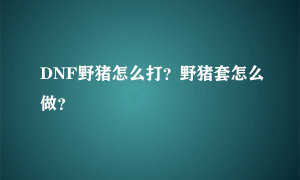 DNF野猪怎么打？野猪套怎么做？