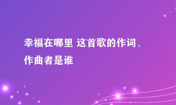 幸福在哪里 这首歌的作词、作曲者是谁
