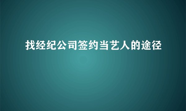 找经纪公司签约当艺人的途径