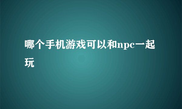 哪个手机游戏可以和npc一起玩