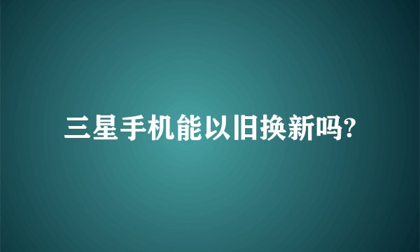 三星手机能以旧换新吗?