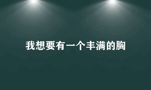 我想要有一个丰满的胸
