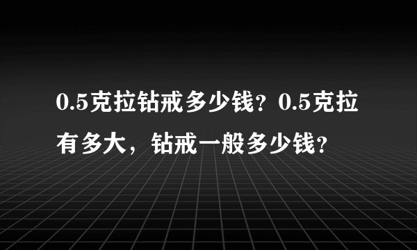 0.5克拉钻戒多少钱？0.5克拉有多大，钻戒一般多少钱？