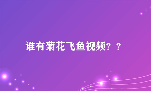 谁有菊花飞鱼视频？？